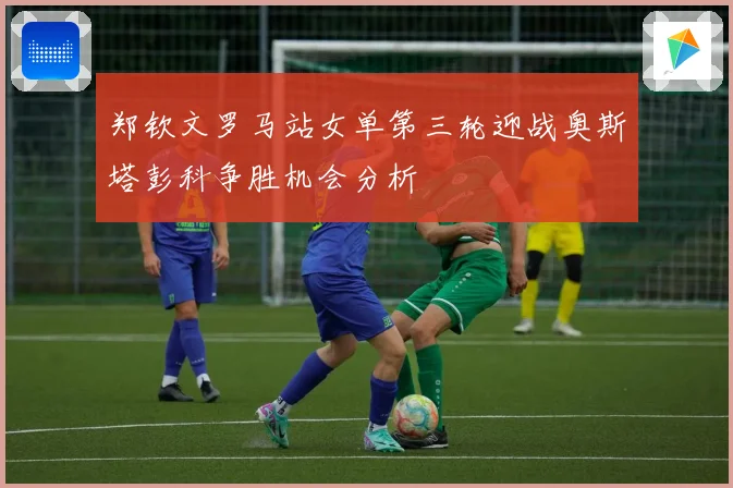 郑钦文罗马站女单第三轮迎战奥斯塔彭科争胜机会分析
