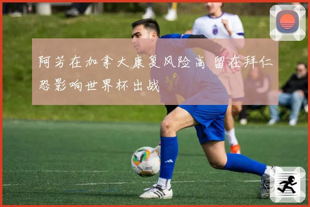 阿芳在加拿大康复风险高 留在拜仁恐影响世界杯出战