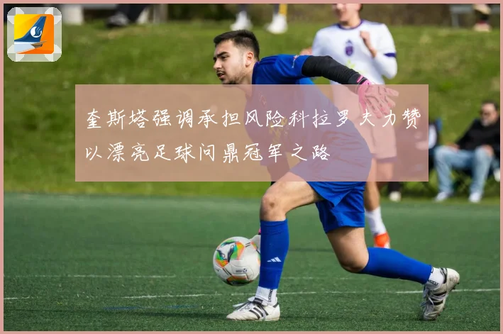 奎斯塔强调承担风险科拉罗夫力赞以漂亮足球问鼎冠军之路
