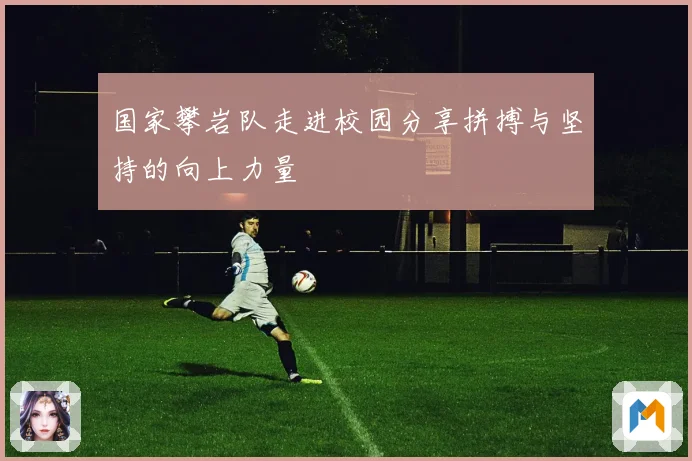 国家攀岩队走进校园分享拼搏与坚持的向上力量