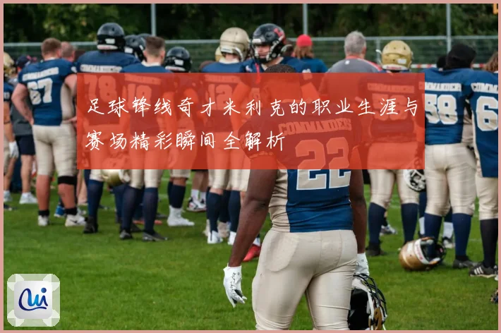 足球锋线奇才米利克的职业生涯与赛场精彩瞬间全解析
