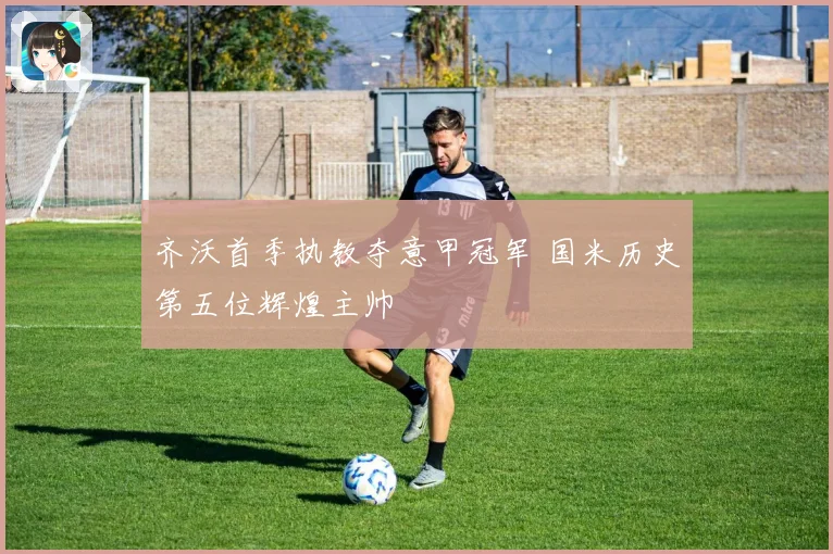 齐沃首季执教夺意甲冠军 国米历史第五位辉煌主帅