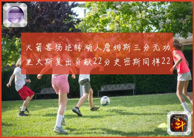 火箭客场逆转湖人詹姆斯三分无功里夫斯复出贡献22分史密斯同样22分