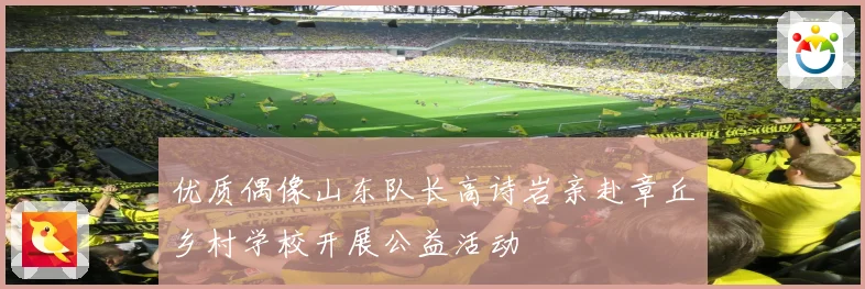 优质偶像山东队长高诗岩亲赴章丘乡村学校开展公益活动