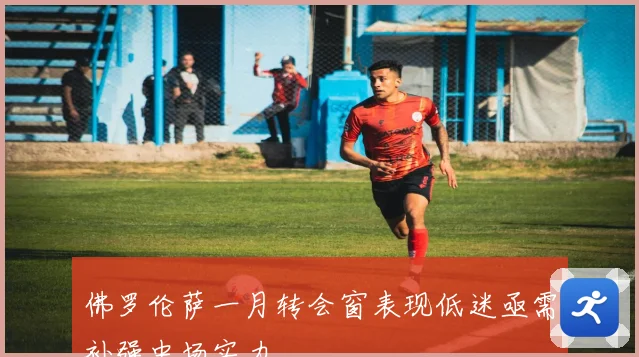 佛罗伦萨一月转会窗表现低迷亟需补强中场实力
