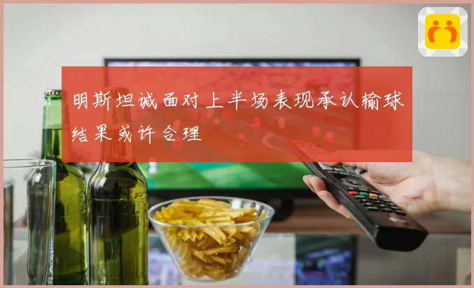 明斯坦诚面对上半场表现承认输球结果或许合理