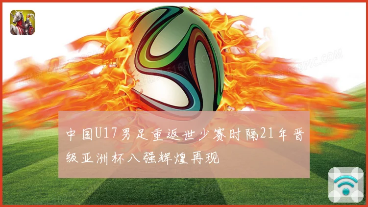 中国U17男足重返世少赛时隔21年晋级亚洲杯八强辉煌再现