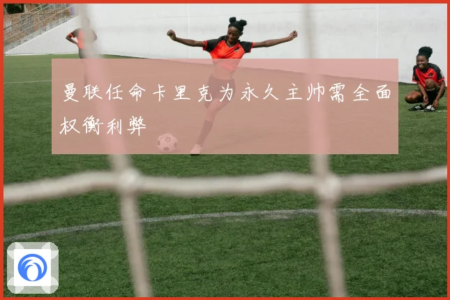 曼联任命卡里克为永久主帅需全面权衡利弊