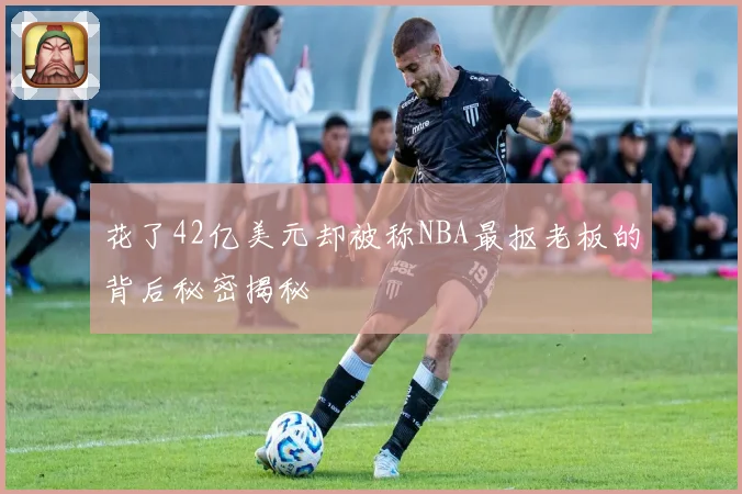花了42亿美元却被称NBA最抠老板的背后秘密揭秘