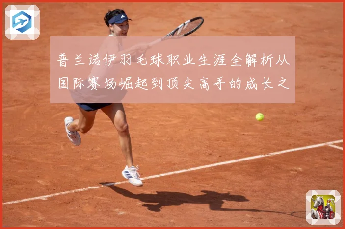 普兰诺伊羽毛球职业生涯全解析从国际赛场崛起到顶尖高手的成长之路