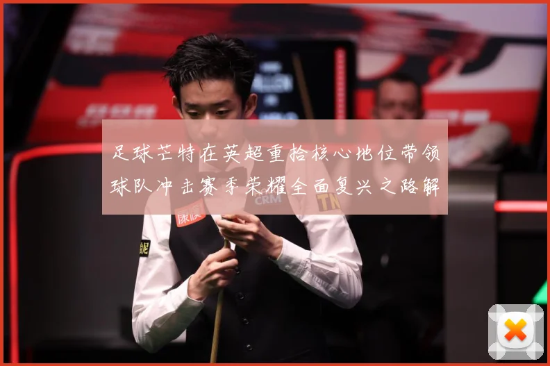 足球芒特在英超重拾核心地位带领球队冲击赛季荣耀全面复兴之路解析