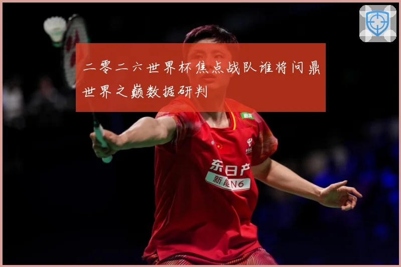 二零二六世界杯焦点战队谁将问鼎世界之巅数据研判