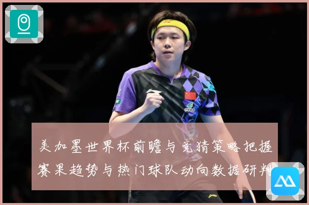 美加墨世界杯前瞻与竞猜策略把握赛果趋势与热门球队动向数据研判