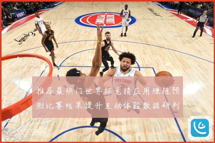 推荐最热门世界杯竞猜应用理性预测比赛结果提升互动体验数据研判