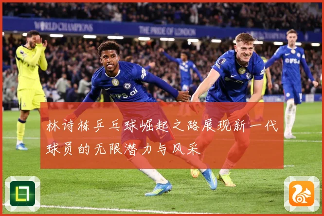 林诗栋乒乓球崛起之路展现新一代球员的无限潜力与风采