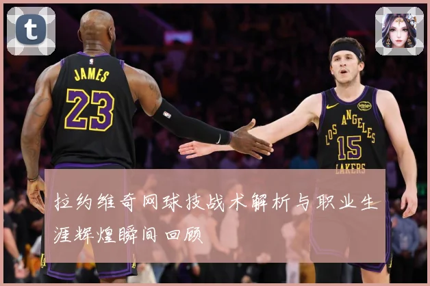 拉约维奇网球技战术解析与职业生涯辉煌瞬间回顾
