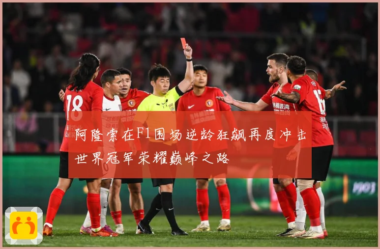 阿隆索在F1围场逆龄狂飙再度冲击世界冠军荣耀巅峰之路