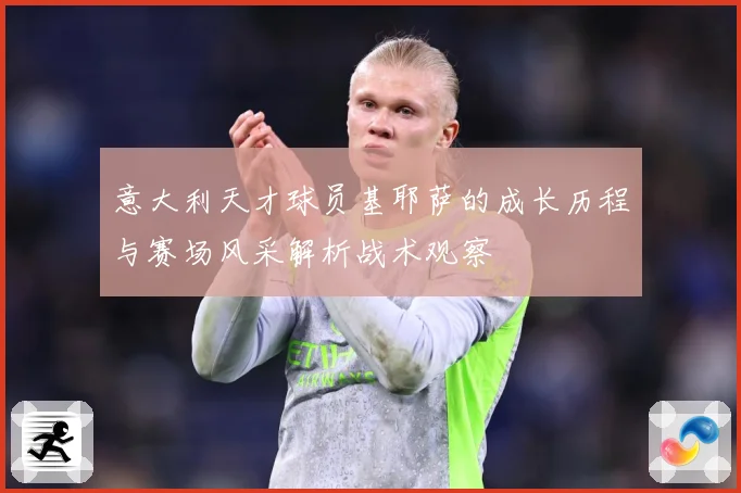 意大利天才球员基耶萨的成长历程与赛场风采解析战术观察