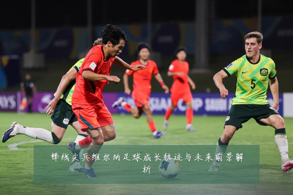 锋线尖兵维尔纳足球成长轨迹与未来前景解析